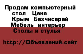 Продам компьютерный стол › Цена ­ 3 500 - Крым, Бахчисарай Мебель, интерьер » Столы и стулья   